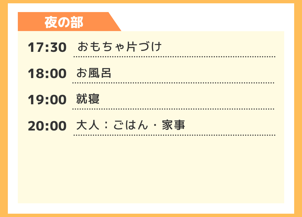 - 17:30 おもちゃ片づけ
- 18:00 お風呂
- 19:00 就寝